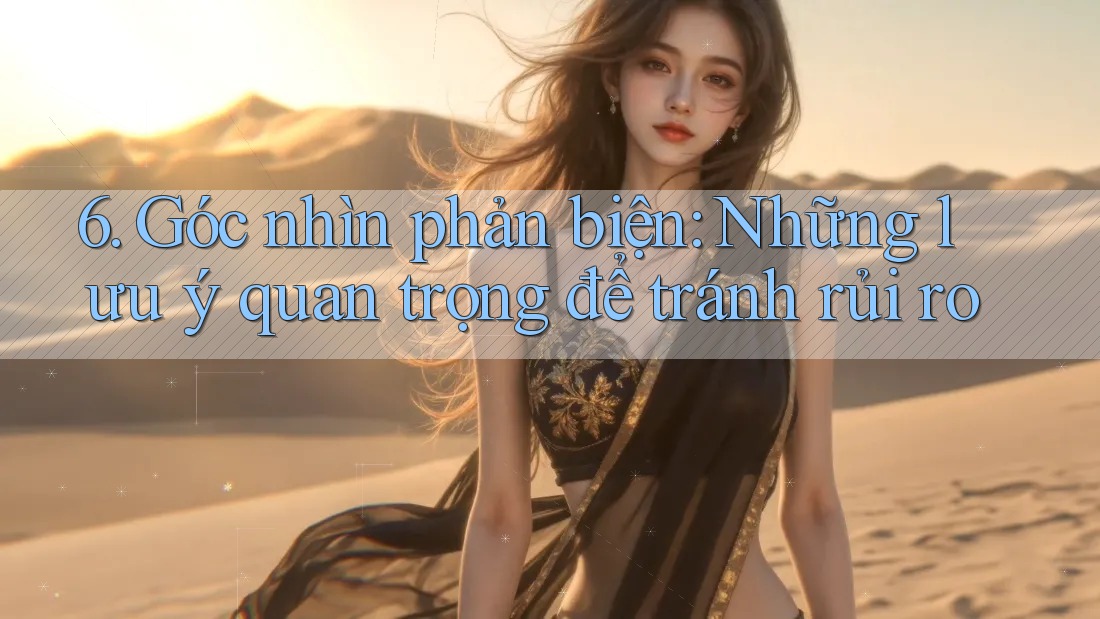 6. Góc nhìn phản biện: Những lưu ý quan trọng để tránh rủi ro