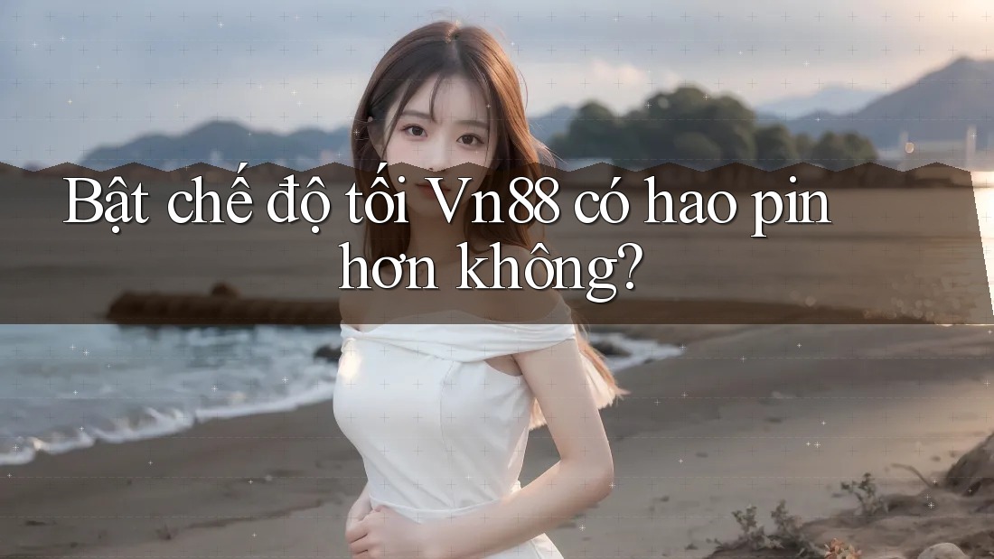 Bật chế độ tối Vn88 có hao pin hơn không?
