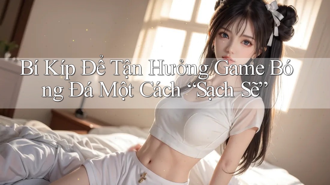 Bí Kíp Để Tận Hưởng Game Bóng Đá Một Cách “Sạch Sẽ”