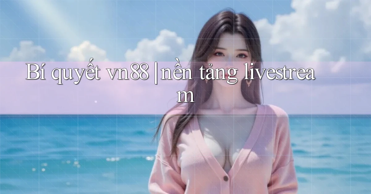 Bí quyết vn88 nền tảng livestream
