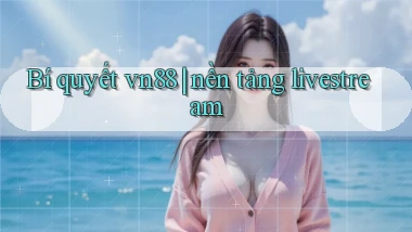 Bí quyết vn88 nền tảng livestream