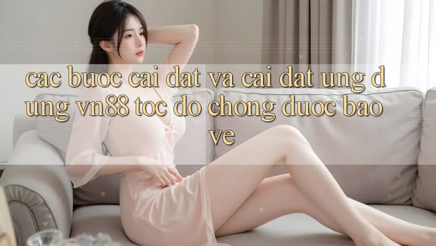 Các bước Cài đặt Và Cài Đặt Ứng Dụng VN88 Tốc độ Chóng, Được bảo vệ Các bước Cài đặt Và Cài Đặt Ứng Dụng VN88 Tốc độ Chóng, Được bảo vệ