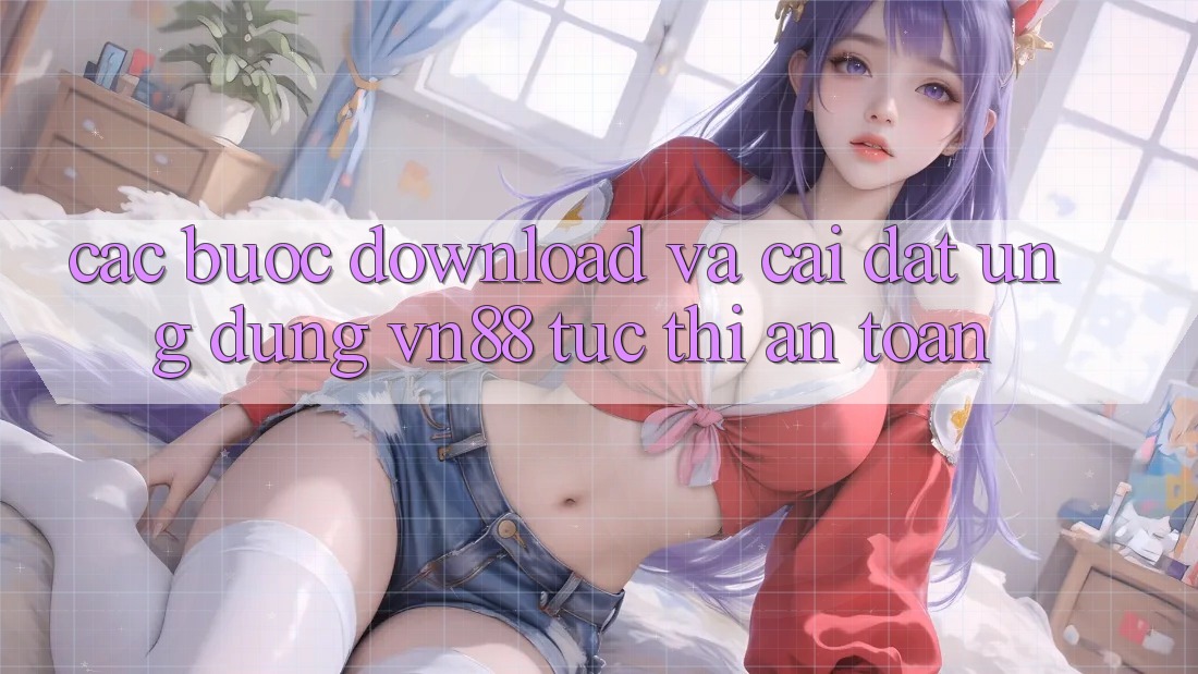 Các bước Download Và Cài Đặt Ứng Dụng VN88 Tức thì, An Toàn
