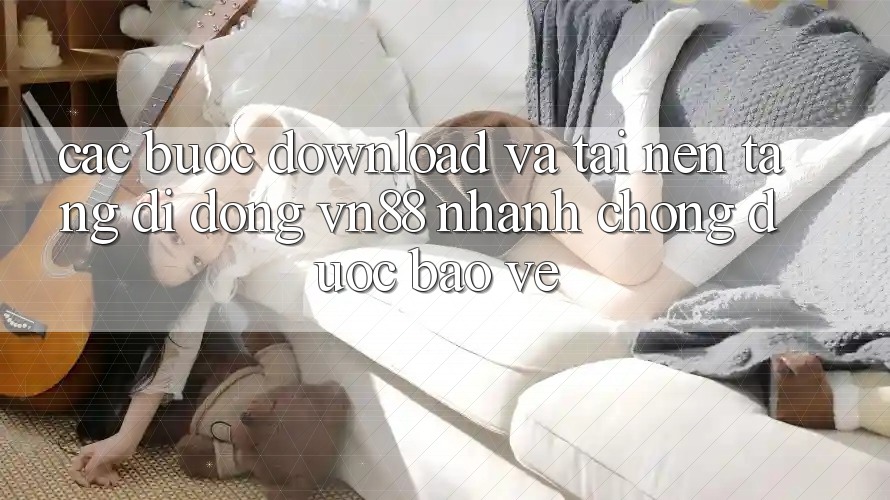Các bước Download Và Tải Nền tảng di động VN88 Nhanh Chóng, Được bảo vệ Các bước Download Và Tải Nền tảng di động VN88 Nhanh Chóng, Được bảo vệ