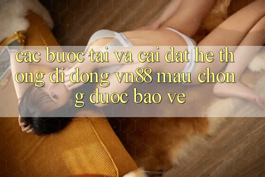Các bước Tải Và Cài Đặt Hệ thống di động VN88 Mau Chóng, Được bảo vệ