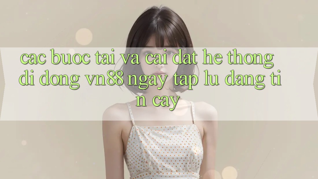 Các bước Tải Và Cài Đặt Hệ thống di động VN88 Ngay tắp lự, Đáng tin cậy Các bước Tải Và Cài Đặt Hệ thống di động VN88 Ngay tắp lự, Đáng tin cậy