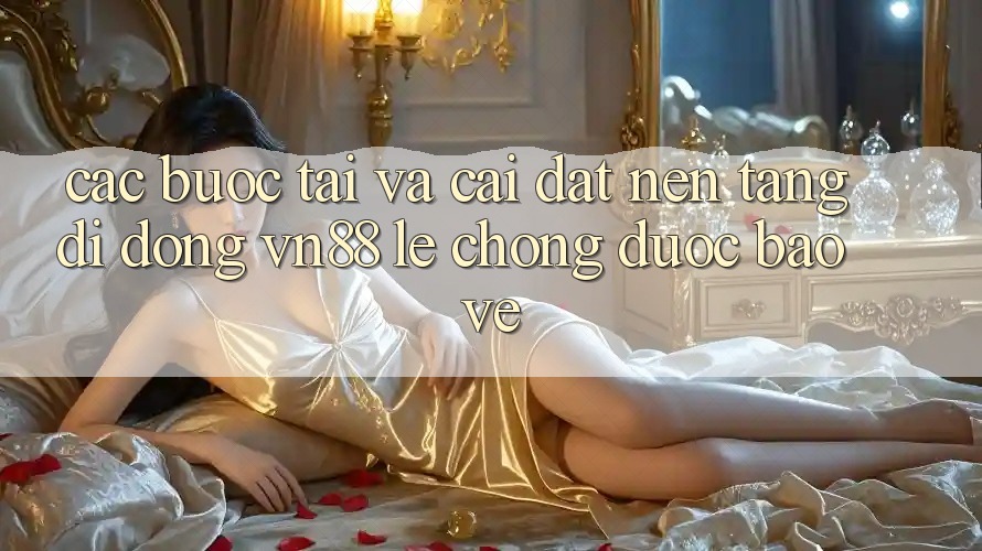 Các bước Tải Và Cài Đặt Nền tảng di động VN88 Lẹ Chóng, Được bảo vệ