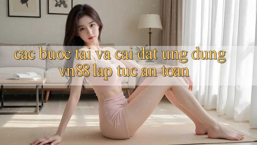 Các bước Tải Và Cài Đặt Ứng Dụng VN88 Lập tức, An Toàn