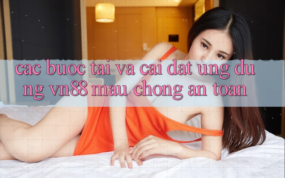 Các bước Tải Và Cài Đặt Ứng Dụng VN88 Mau Chóng, An Toàn Các bước Tải Và Cài Đặt Ứng Dụng VN88 Mau Chóng, An Toàn
