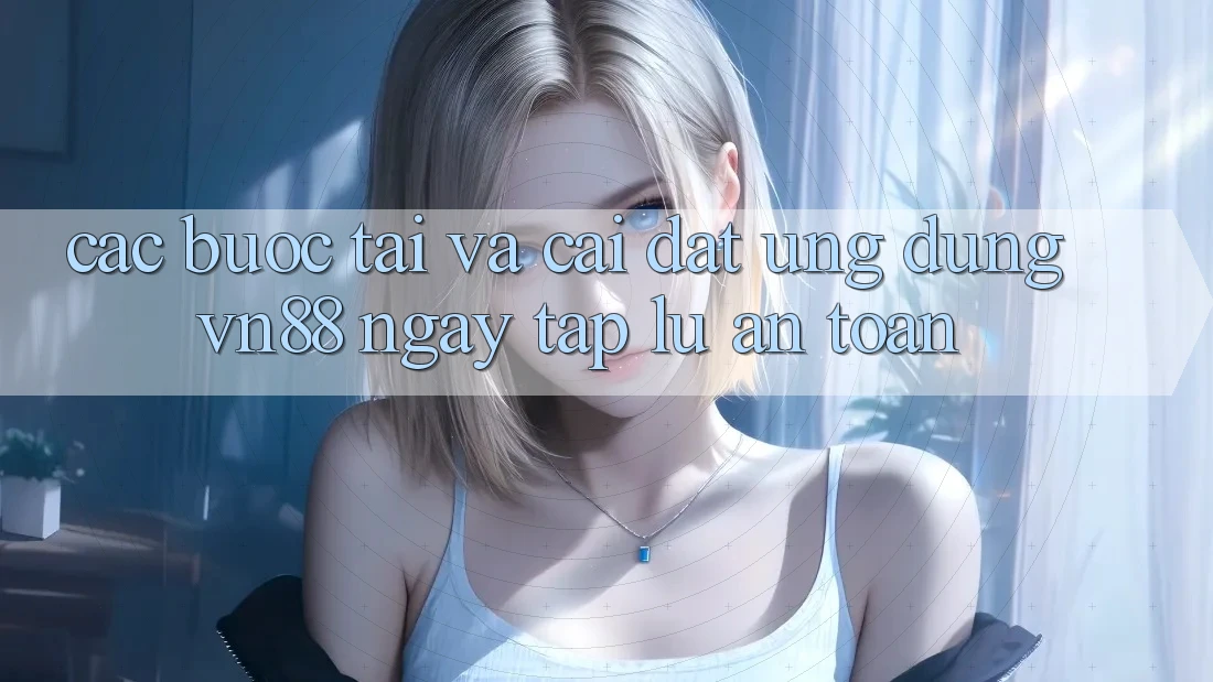 Các bước Tải Và Cài Đặt Ứng Dụng VN88 Ngay tắp lự, An Toàn Các bước Tải Và Cài Đặt Ứng Dụng VN88 Ngay tắp lự, An Toàn