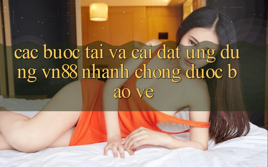 Các bước Tải Và Cài Đặt Ứng Dụng VN88 Nhanh chóng, Được bảo vệ