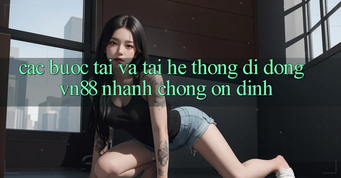 Các bước Tải Và Tải Hệ thống di động VN88 Nhanh chóng, Ổn định Các bước Tải Và Tải Hệ thống di động VN88 Nhanh chóng, Ổn định