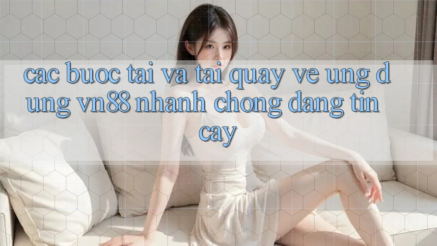 Các bước Tải Và Tải quay về Ứng Dụng VN88 Nhanh chóng, Đáng tin cậy
