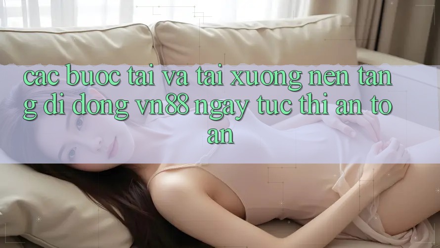 Các bước Tải Và Tải xuống Nền tảng di động VN88 Ngay tức thì, An Toàn