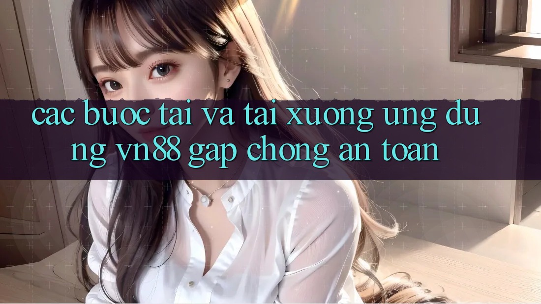 Các bước Tải Và Tải xuống Ứng Dụng VN88 Gấp Chóng, An Toàn