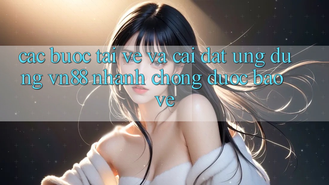 Các bước Tải về Và Cài Đặt Ứng Dụng VN88 Nhanh Chóng, Được bảo vệ