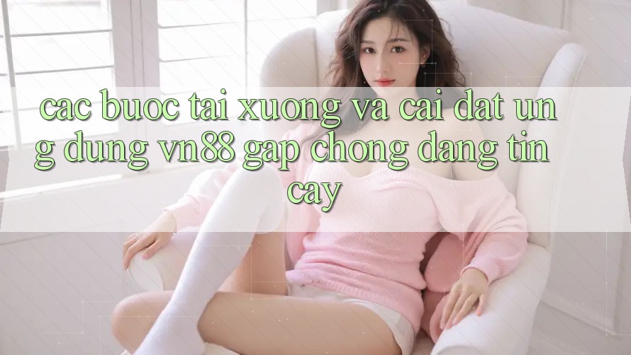 Các bước Tải xuống Và Cài Đặt Ứng Dụng VN88 Gấp Chóng, Đáng tin cậy