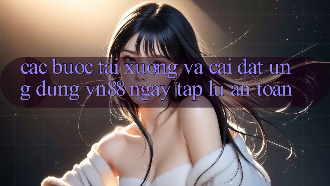 Các bước Tải xuống Và Cài Đặt Ứng Dụng VN88 Ngay tắp lự, An Toàn