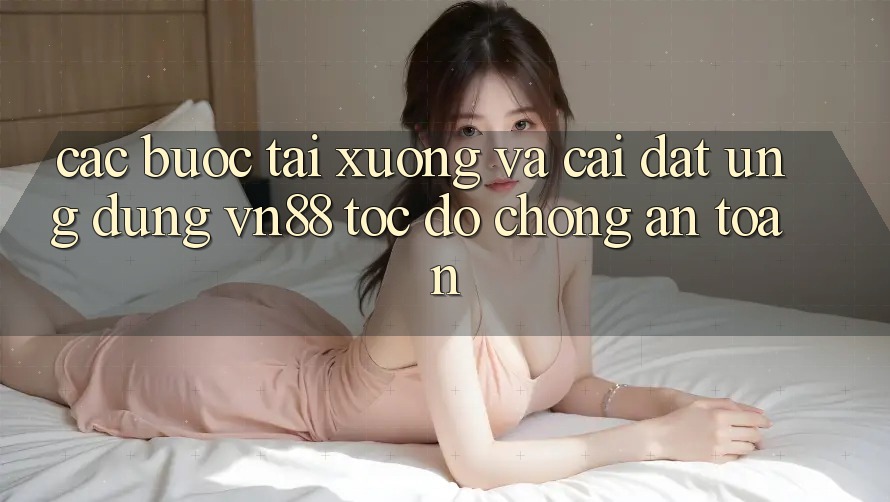 Các bước Tải xuống Và Cài Đặt Ứng Dụng VN88 Tốc độ Chóng, An Toàn