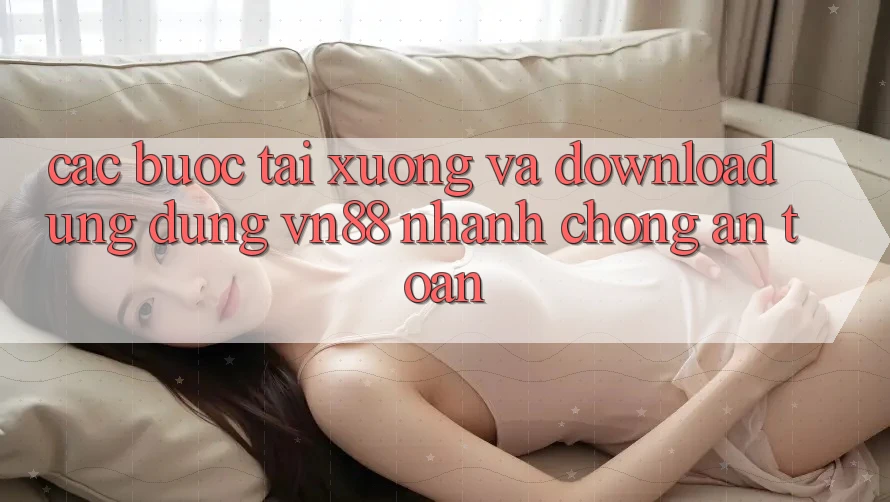 Các bước Tải xuống Và Download Ứng Dụng VN88 Nhanh Chóng, An Toàn