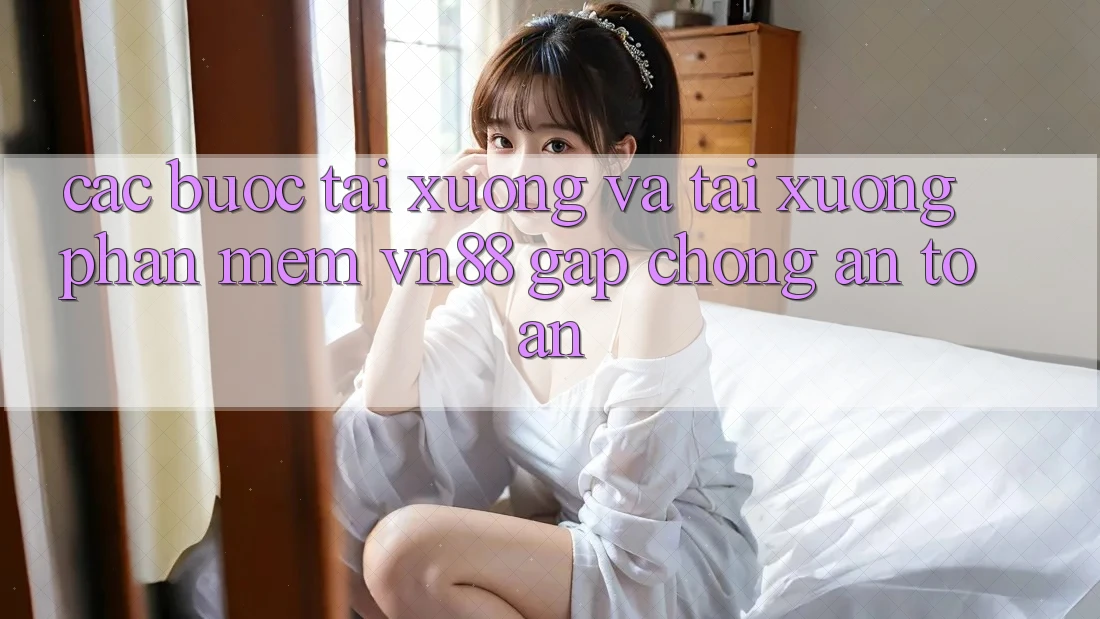 Các bước Tải xuống Và Tải xuống Phần mềm VN88 Gấp Chóng, An Toàn