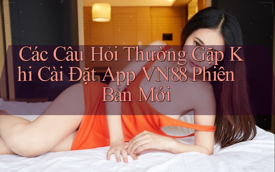 Các Câu Hỏi Thường Gặp Khi Cài Đặt App VN88 Phiên Bản Mới Các Câu Hỏi Thường Gặp Khi Cài Đặt App VN88 Phiên Bản Mới