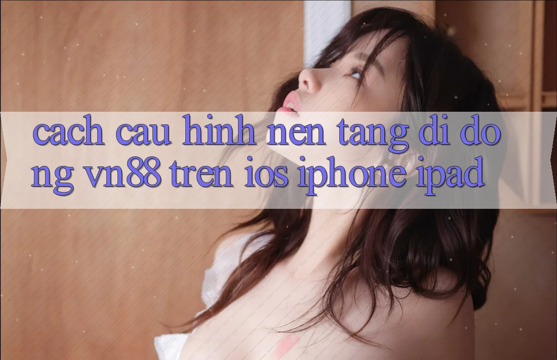Cách Cấu Hình Nền tảng di động VN88 Trên iOS (iPhone/iPad)