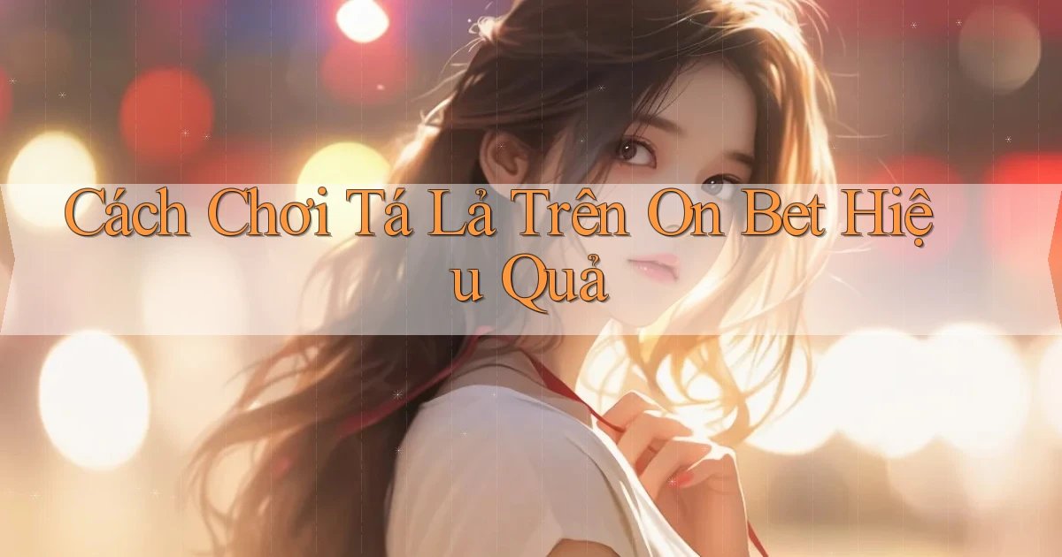 cách chơi tá lả trên on bet hiệu quả