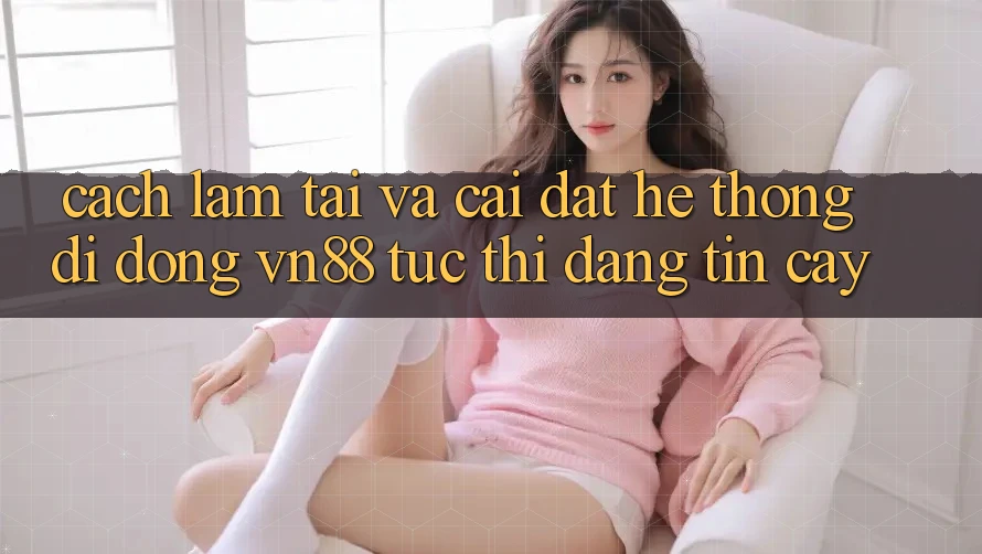 Cách làm Tải Và Cài Đặt Hệ thống di động VN88 Tức thì, Đáng tin cậy