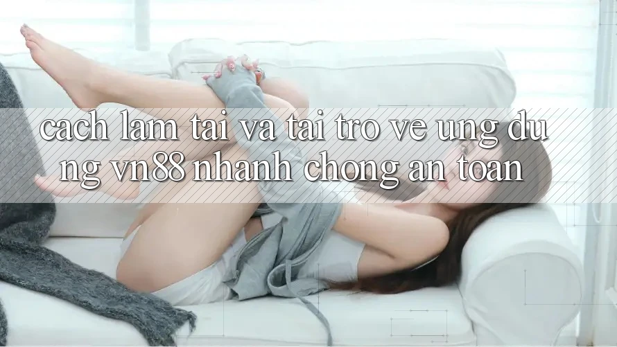 Cách làm Tải Và Tải trở về Ứng Dụng VN88 Nhanh chóng, An Toàn