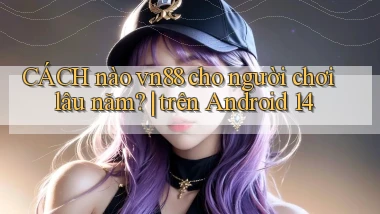 CÁCH nào vn88 cho người chơi lâu năm trên Android 14