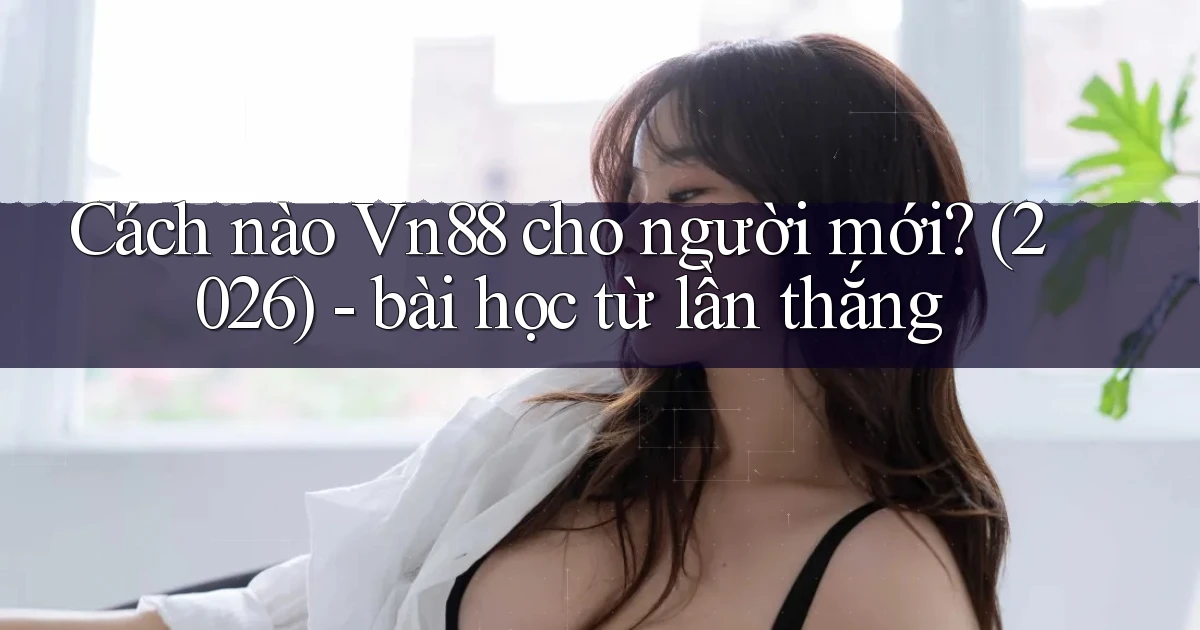 Cách nào Vn88 cho người mới (2026)   bài học từ lần thắng