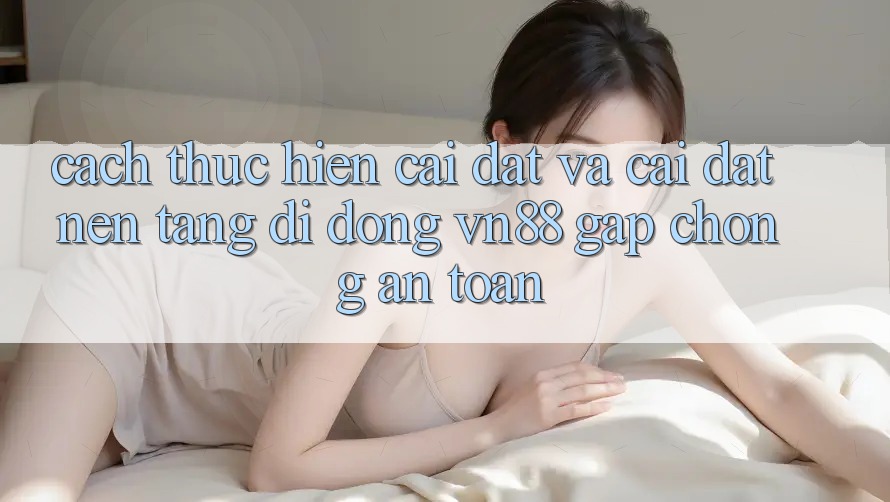 Cách thực hiện Cài đặt Và Cài Đặt Nền tảng di động VN88 Gấp Chóng, An Toàn Cách thực hiện Cài đặt Và Cài Đặt Nền tảng di động VN88 Gấp Chóng, An Toàn