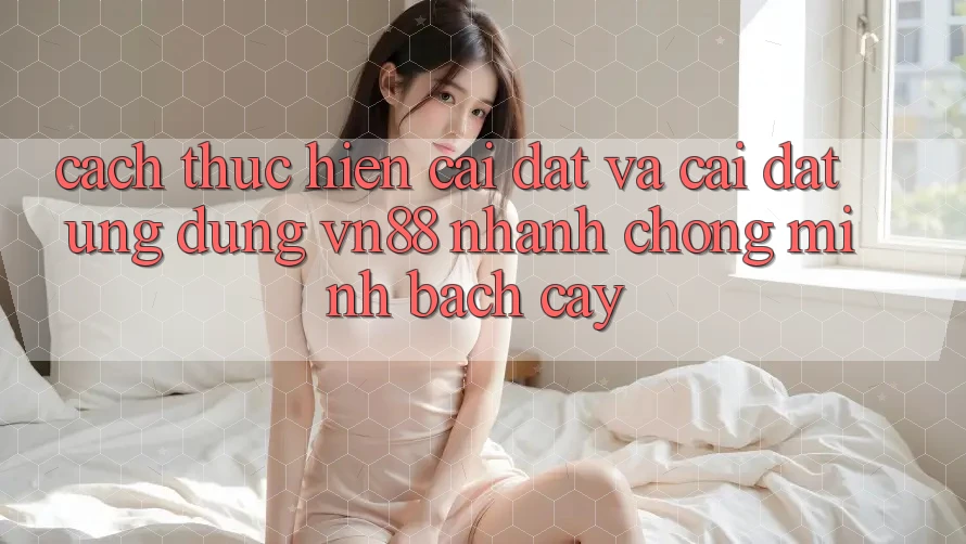 Cách thực hiện Cài đặt Và Cài Đặt Ứng Dụng VN88 Nhanh Chóng, Minh bạch cậy Cách thực hiện Cài đặt Và Cài Đặt Ứng Dụng VN88 Nhanh Chóng, Minh bạch cậy