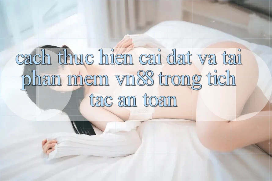 Cách thực hiện Cài đặt Và Tải Phần mềm VN88 Trong tích tắc, An Toàn