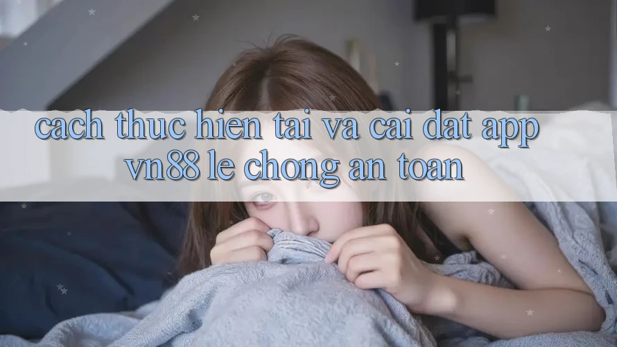 Cách thực hiện Tải Và Cài Đặt App VN88 Lẹ chóng, An Toàn