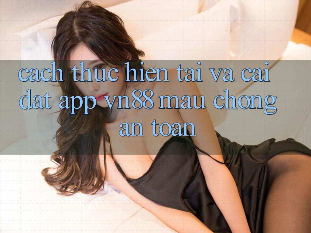 Cách thực hiện Tải Và Cài Đặt App VN88 Mau Chóng, An Toàn