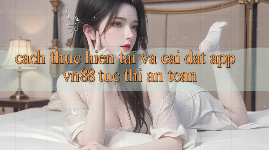 Cách thực hiện Tải Và Cài Đặt App VN88 Tức thì, An Toàn