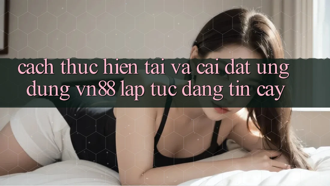 Cách thực hiện Tải Và Cài Đặt Ứng Dụng VN88 Lập tức, Đáng tin cậy Cách thực hiện Tải Và Cài Đặt Ứng Dụng VN88 Lập tức, Đáng tin cậy