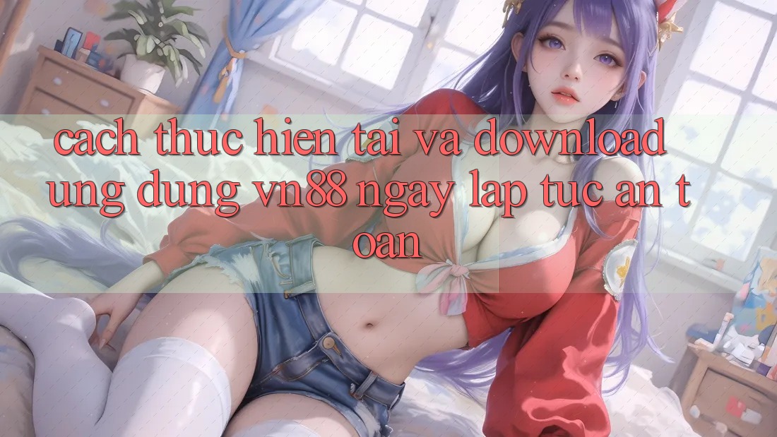 Cách thực hiện Tải Và Download Ứng Dụng VN88 Ngay lập tức, An Toàn