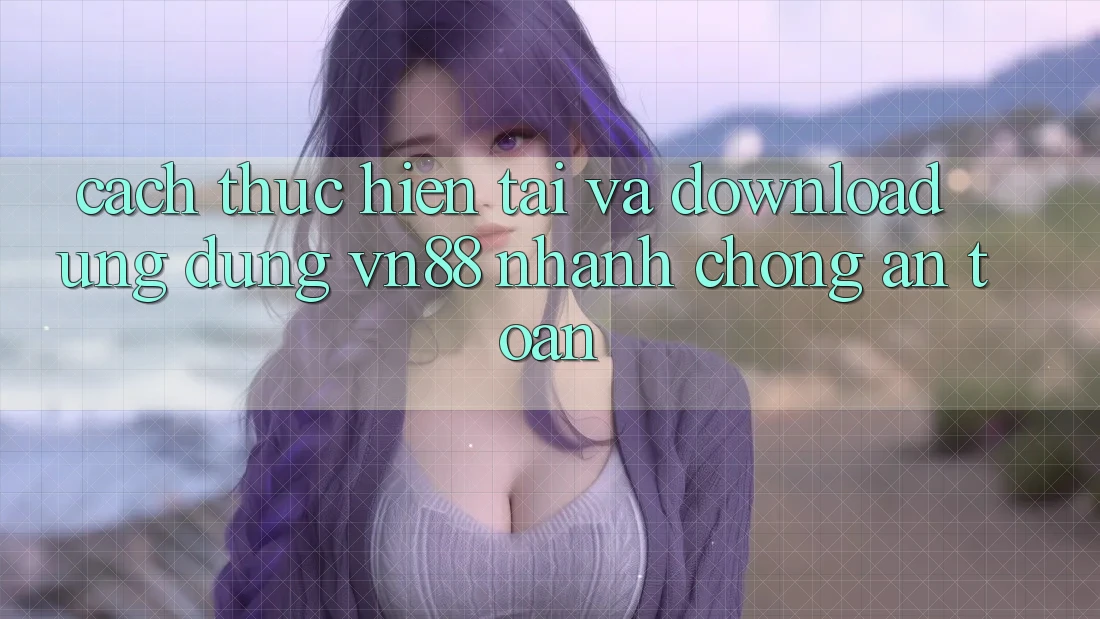 Cách thực hiện Tải Và Download Ứng Dụng VN88 Nhanh chóng, An Toàn Cách thực hiện Tải Và Download Ứng Dụng VN88 Nhanh chóng, An Toàn
