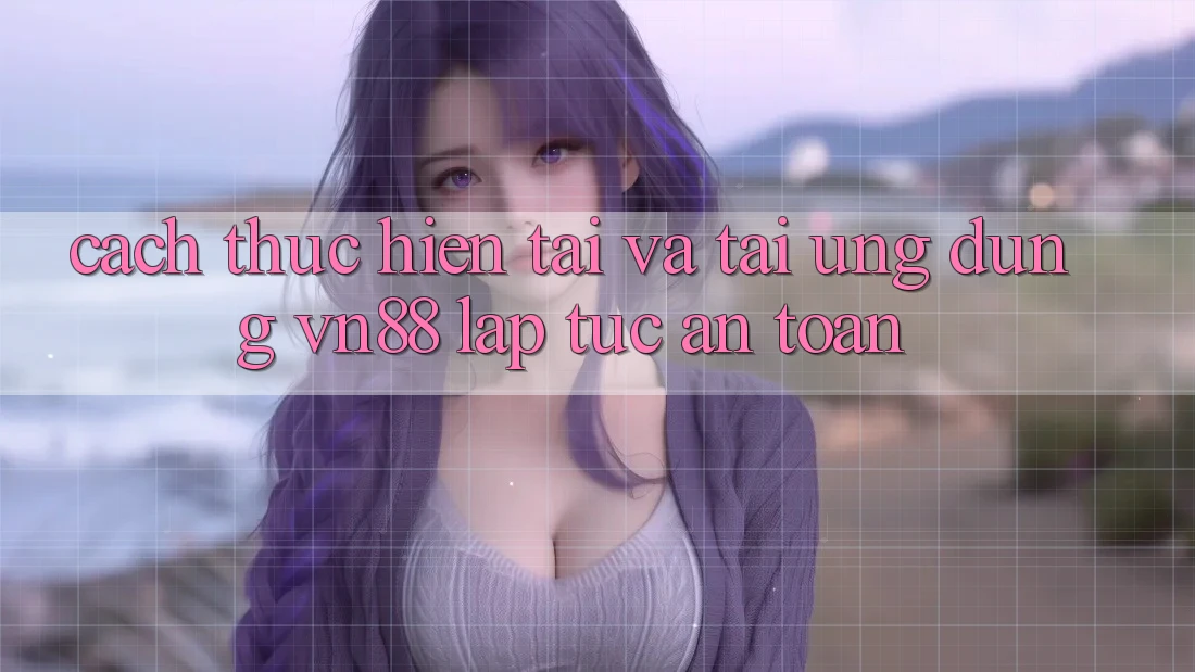 Cách thực hiện Tải Và Tải Ứng Dụng VN88 Lập tức, An Toàn