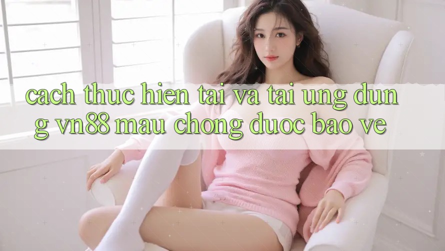 Cách thực hiện Tải Và Tải Ứng Dụng VN88 Mau Chóng, Được bảo vệ