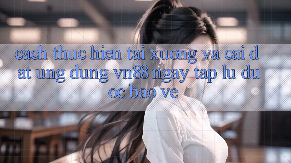 Cách thực hiện Tải xuống Và Cài Đặt Ứng Dụng VN88 Ngay tắp lự, Được bảo vệ