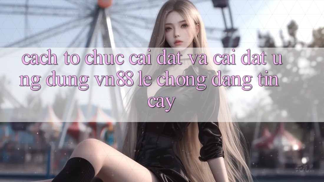Cách tổ chức Cài đặt Và Cài Đặt Ứng Dụng VN88 Lẹ Chóng, Đáng tin cậy Cách tổ chức Cài đặt Và Cài Đặt Ứng Dụng VN88 Lẹ Chóng, Đáng tin cậy