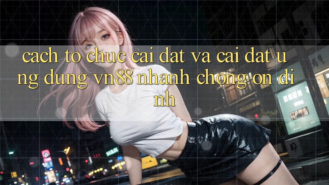 Cách tổ chức Cài đặt Và Cài Đặt Ứng Dụng VN88 Nhanh Chóng, Ổn định Cách tổ chức Cài đặt Và Cài Đặt Ứng Dụng VN88 Nhanh Chóng, Ổn định