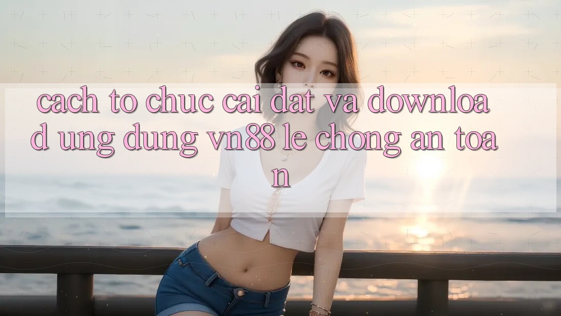 Cách tổ chức Cài đặt Và Download Ứng Dụng VN88 Lẹ Chóng, An Toàn