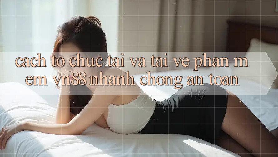 Cách tổ chức Tải Và Tải về Phần mềm VN88 Nhanh Chóng, An Toàn