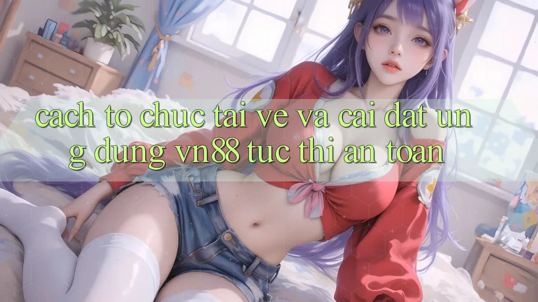 Cách tổ chức Tải về Và Cài Đặt Ứng Dụng VN88 Tức thì, An Toàn Cách tổ chức Tải về Và Cài Đặt Ứng Dụng VN88 Tức thì, An Toàn