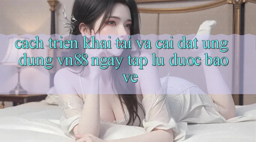 Cách triển khai Tải Và Cài Đặt Ứng Dụng VN88 Ngay tắp lự, Được bảo vệ